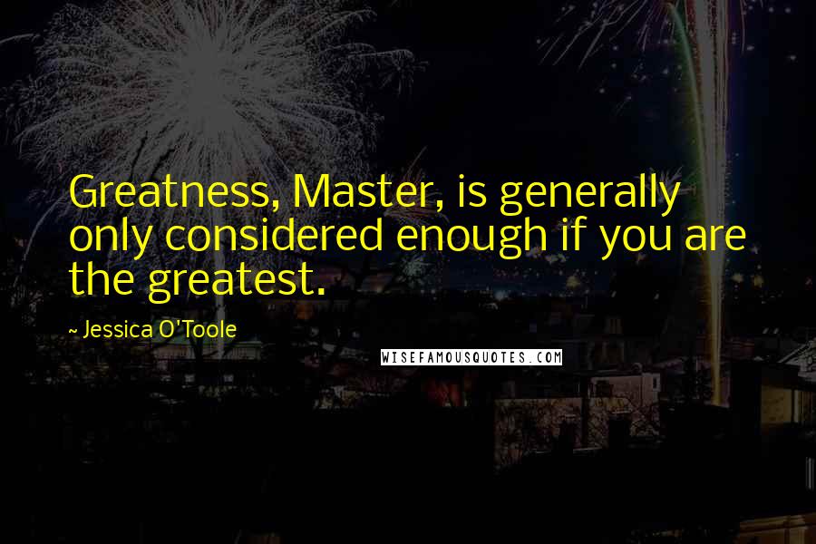 Jessica O'Toole Quotes: Greatness, Master, is generally only considered enough if you are the greatest.