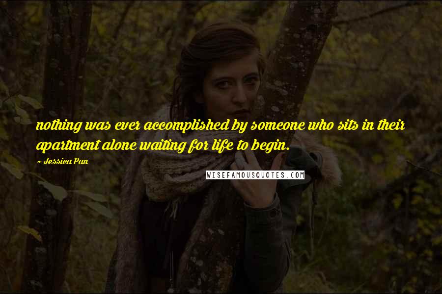 Jessica Pan Quotes: nothing was ever accomplished by someone who sits in their apartment alone waiting for life to begin.