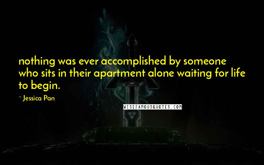 Jessica Pan Quotes: nothing was ever accomplished by someone who sits in their apartment alone waiting for life to begin.