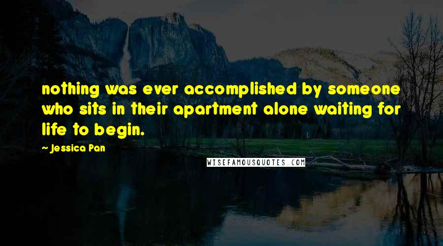 Jessica Pan Quotes: nothing was ever accomplished by someone who sits in their apartment alone waiting for life to begin.