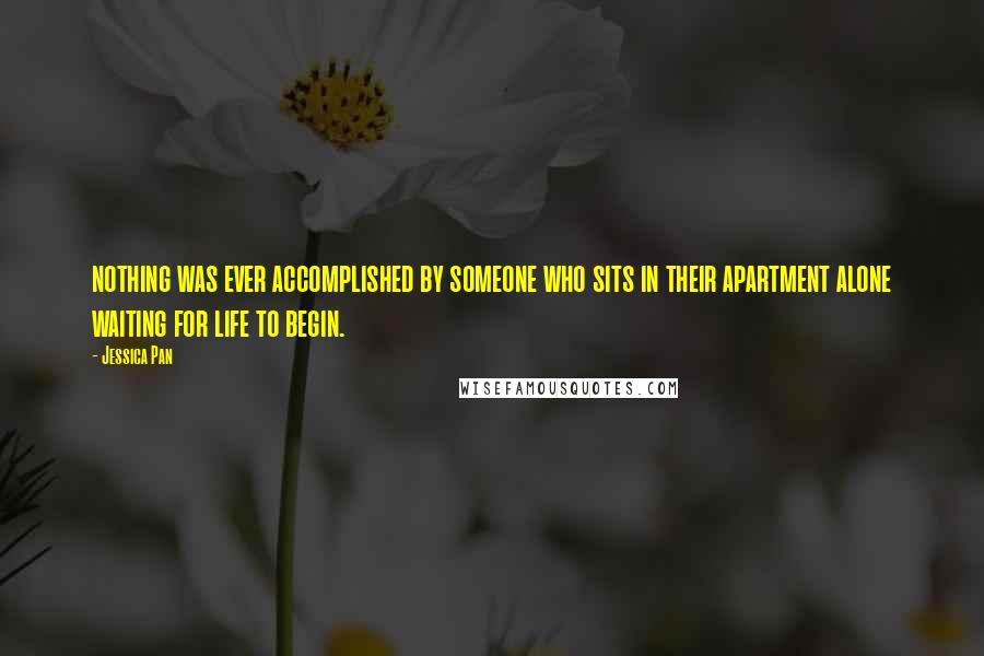 Jessica Pan Quotes: nothing was ever accomplished by someone who sits in their apartment alone waiting for life to begin.