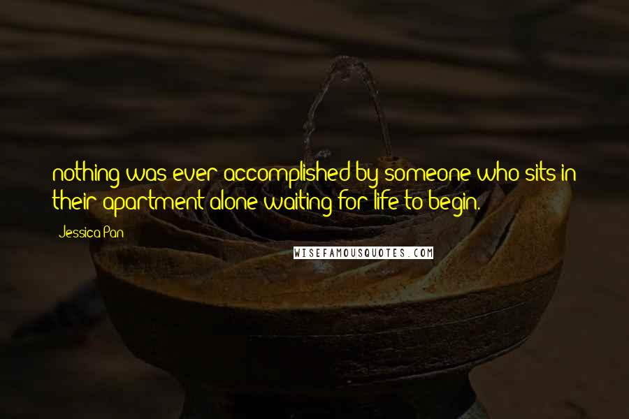 Jessica Pan Quotes: nothing was ever accomplished by someone who sits in their apartment alone waiting for life to begin.