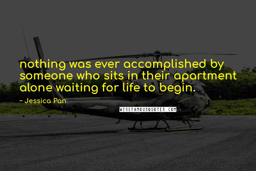 Jessica Pan Quotes: nothing was ever accomplished by someone who sits in their apartment alone waiting for life to begin.