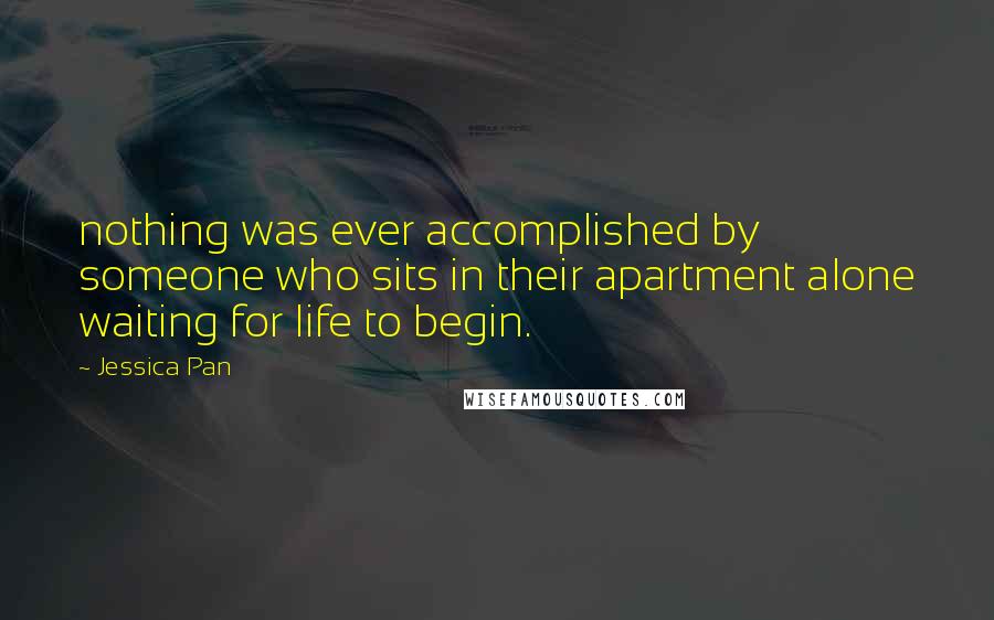 Jessica Pan Quotes: nothing was ever accomplished by someone who sits in their apartment alone waiting for life to begin.