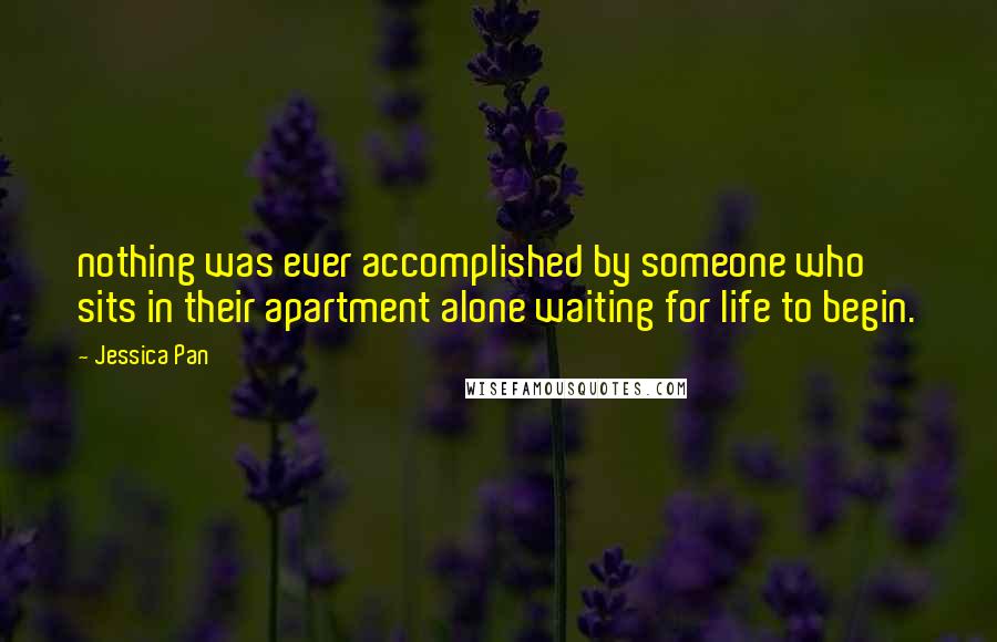 Jessica Pan Quotes: nothing was ever accomplished by someone who sits in their apartment alone waiting for life to begin.