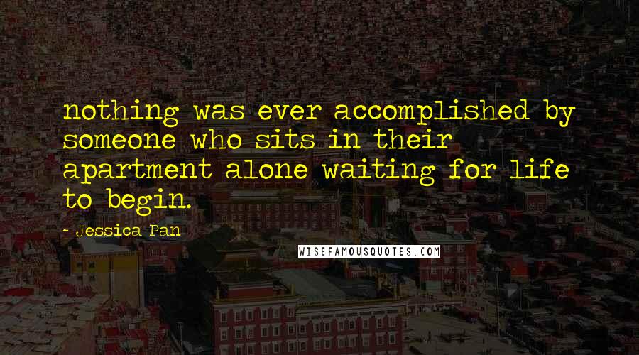 Jessica Pan Quotes: nothing was ever accomplished by someone who sits in their apartment alone waiting for life to begin.