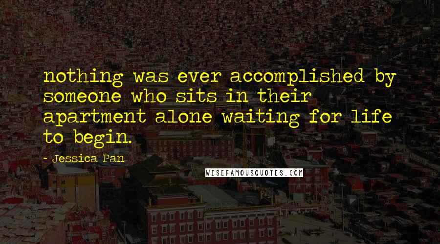 Jessica Pan Quotes: nothing was ever accomplished by someone who sits in their apartment alone waiting for life to begin.