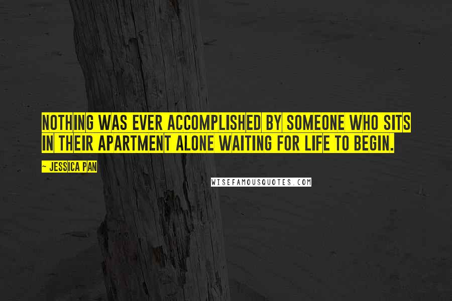 Jessica Pan Quotes: nothing was ever accomplished by someone who sits in their apartment alone waiting for life to begin.