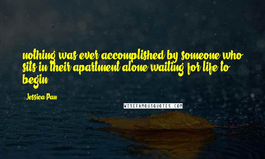 Jessica Pan Quotes: nothing was ever accomplished by someone who sits in their apartment alone waiting for life to begin.