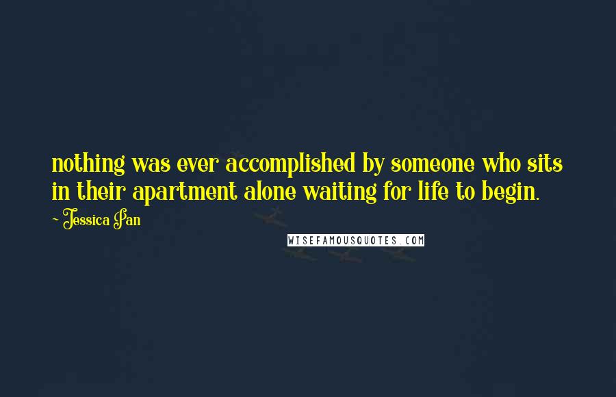 Jessica Pan Quotes: nothing was ever accomplished by someone who sits in their apartment alone waiting for life to begin.