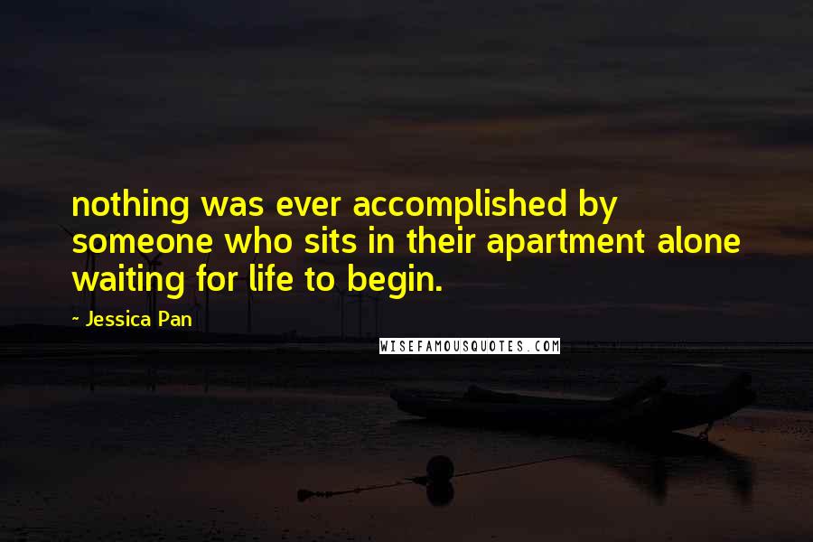 Jessica Pan Quotes: nothing was ever accomplished by someone who sits in their apartment alone waiting for life to begin.