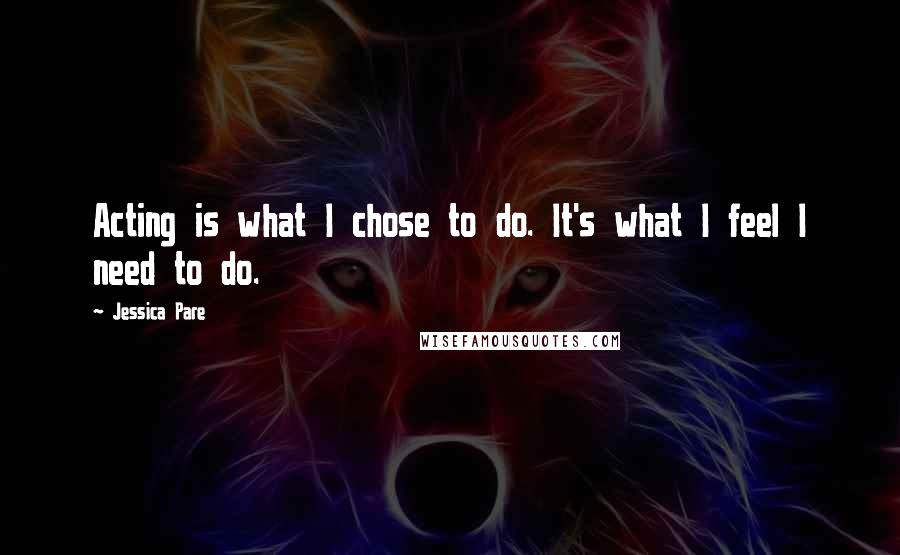 Jessica Pare Quotes: Acting is what I chose to do. It's what I feel I need to do.