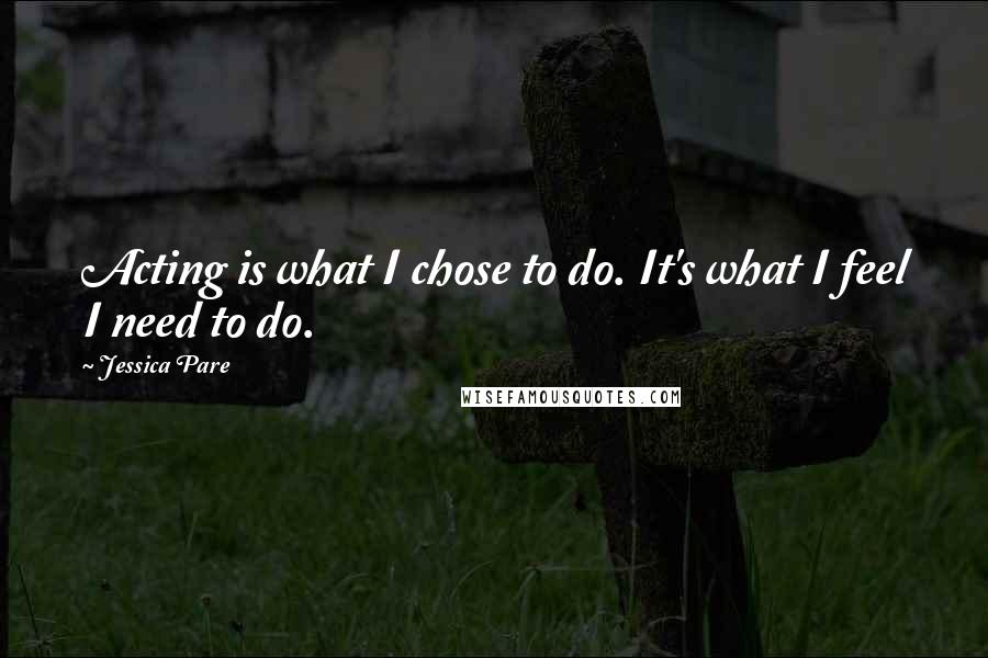 Jessica Pare Quotes: Acting is what I chose to do. It's what I feel I need to do.