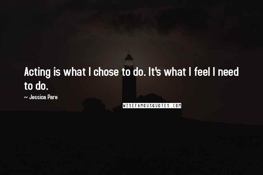 Jessica Pare Quotes: Acting is what I chose to do. It's what I feel I need to do.