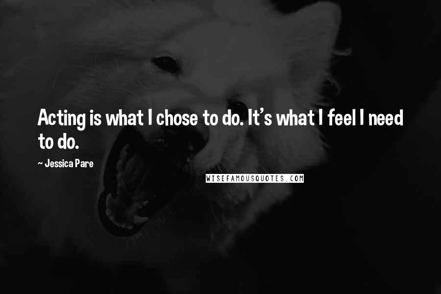 Jessica Pare Quotes: Acting is what I chose to do. It's what I feel I need to do.