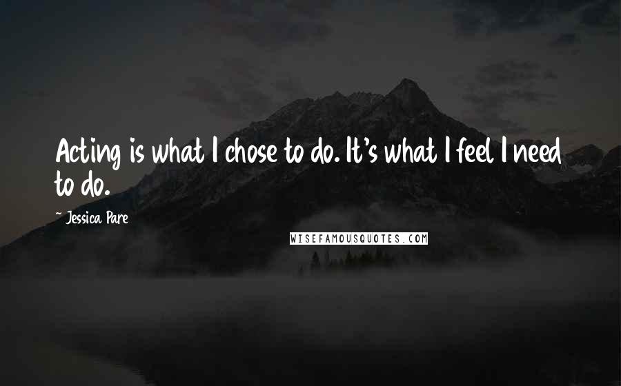 Jessica Pare Quotes: Acting is what I chose to do. It's what I feel I need to do.