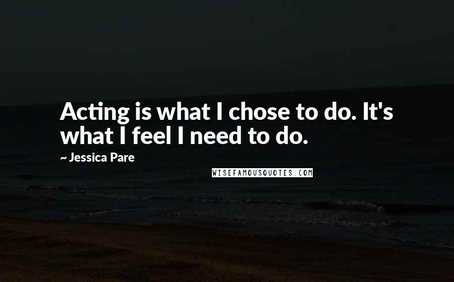 Jessica Pare Quotes: Acting is what I chose to do. It's what I feel I need to do.