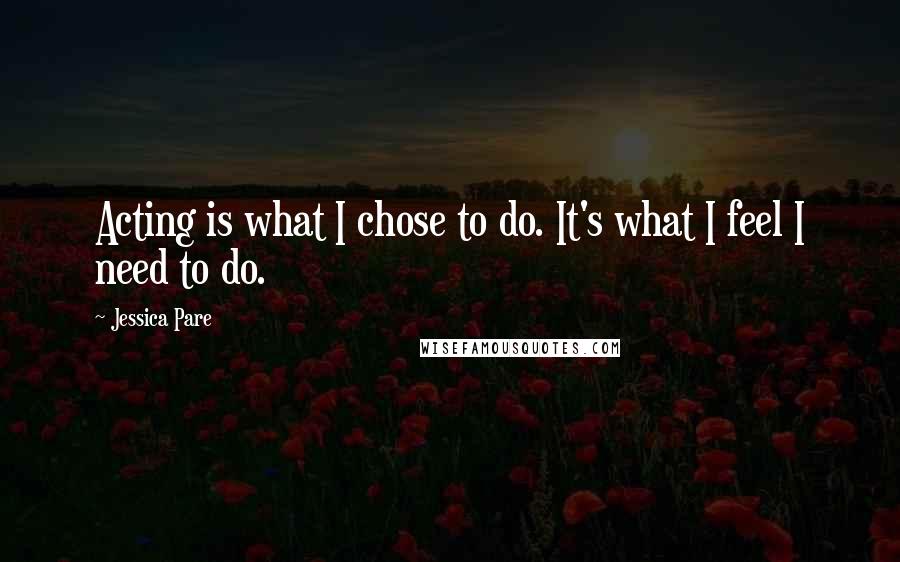 Jessica Pare Quotes: Acting is what I chose to do. It's what I feel I need to do.