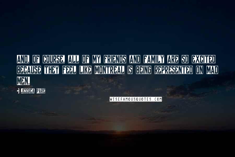 Jessica Pare Quotes: And, of course, all of my friends and family are so excited because they feel like Montreal is being represented on Mad Men.