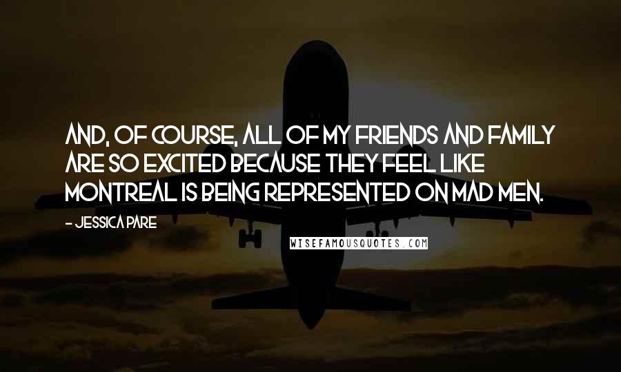 Jessica Pare Quotes: And, of course, all of my friends and family are so excited because they feel like Montreal is being represented on Mad Men.