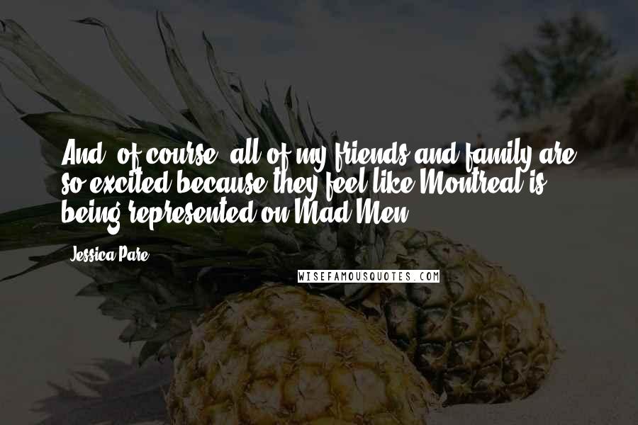 Jessica Pare Quotes: And, of course, all of my friends and family are so excited because they feel like Montreal is being represented on Mad Men.