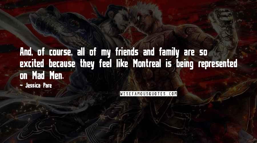 Jessica Pare Quotes: And, of course, all of my friends and family are so excited because they feel like Montreal is being represented on Mad Men.