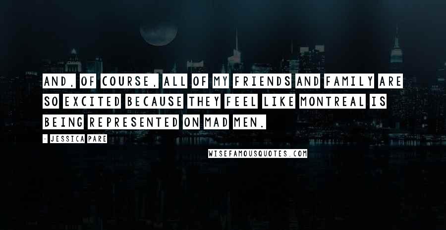 Jessica Pare Quotes: And, of course, all of my friends and family are so excited because they feel like Montreal is being represented on Mad Men.
