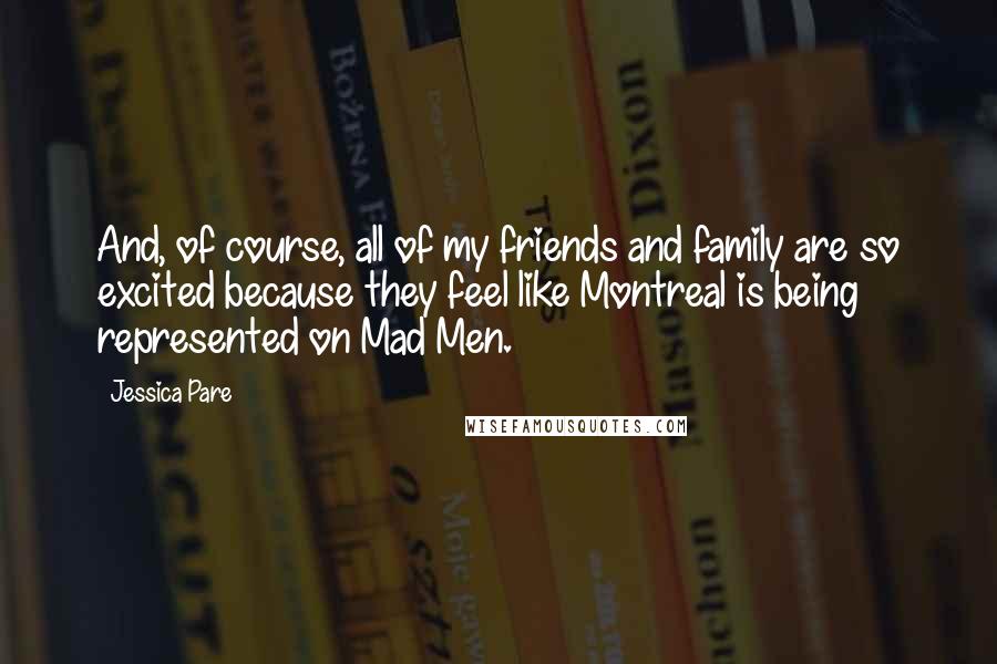 Jessica Pare Quotes: And, of course, all of my friends and family are so excited because they feel like Montreal is being represented on Mad Men.