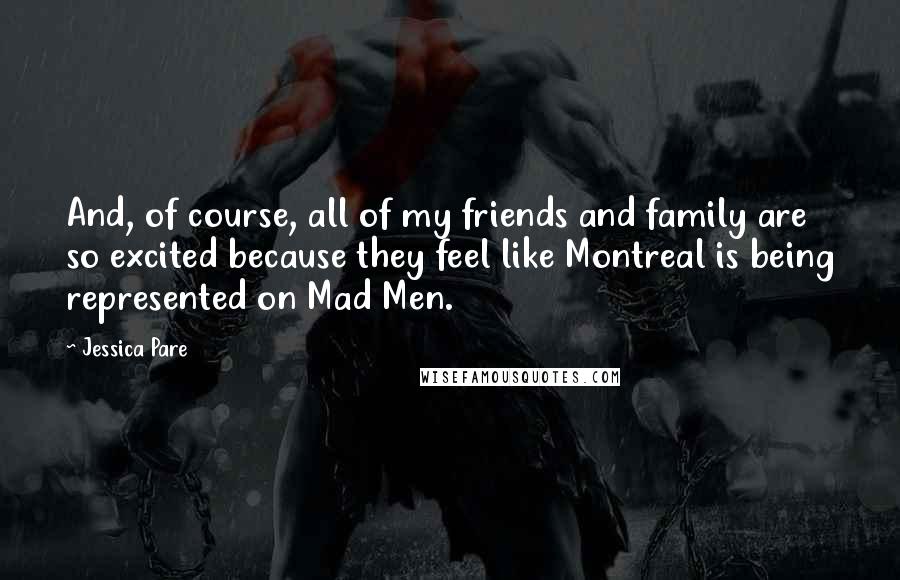 Jessica Pare Quotes: And, of course, all of my friends and family are so excited because they feel like Montreal is being represented on Mad Men.