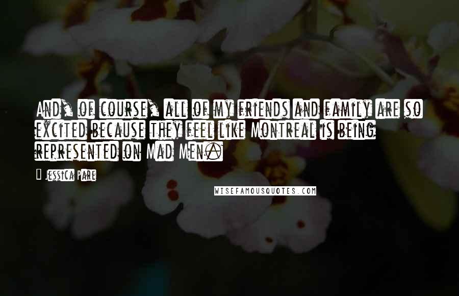 Jessica Pare Quotes: And, of course, all of my friends and family are so excited because they feel like Montreal is being represented on Mad Men.