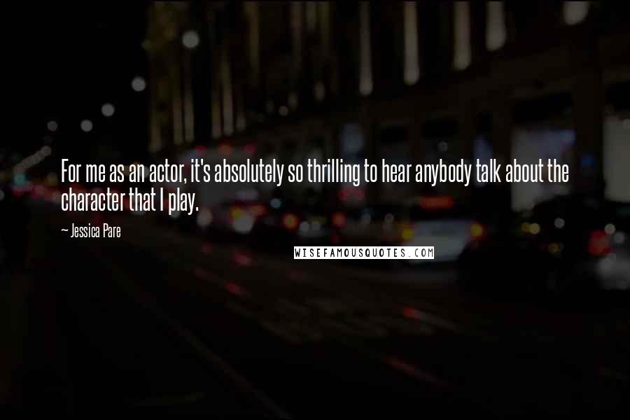 Jessica Pare Quotes: For me as an actor, it's absolutely so thrilling to hear anybody talk about the character that I play.