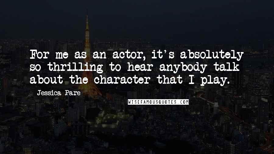 Jessica Pare Quotes: For me as an actor, it's absolutely so thrilling to hear anybody talk about the character that I play.