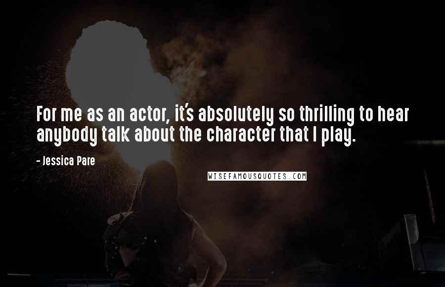 Jessica Pare Quotes: For me as an actor, it's absolutely so thrilling to hear anybody talk about the character that I play.