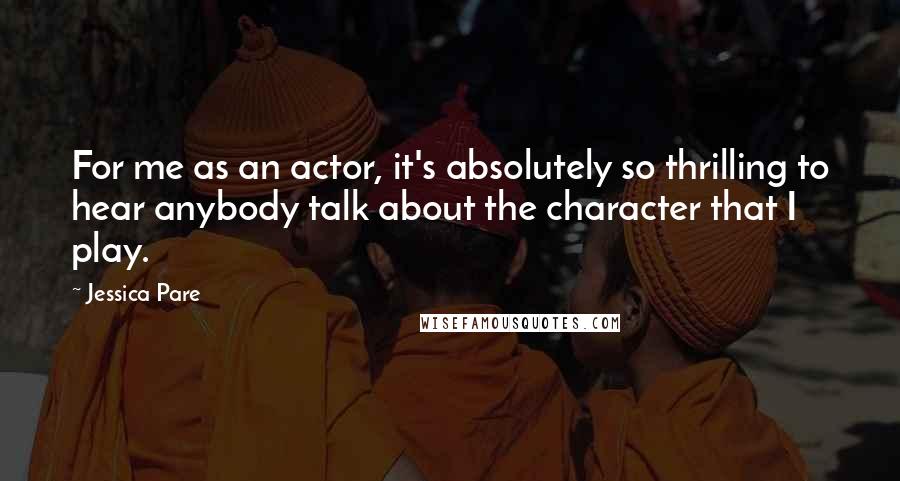 Jessica Pare Quotes: For me as an actor, it's absolutely so thrilling to hear anybody talk about the character that I play.