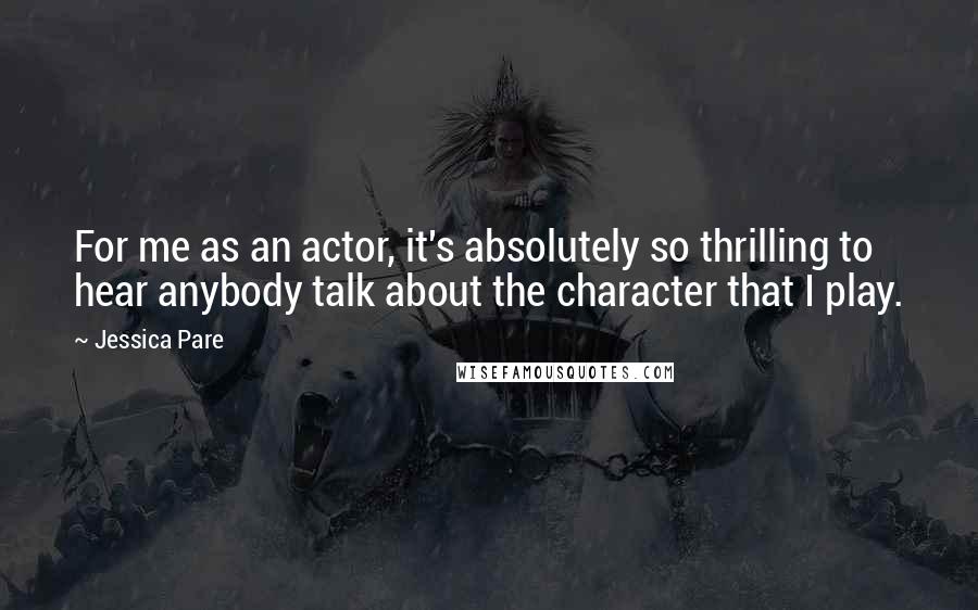 Jessica Pare Quotes: For me as an actor, it's absolutely so thrilling to hear anybody talk about the character that I play.