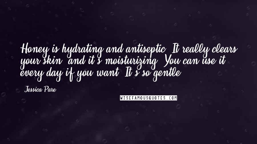 Jessica Pare Quotes: Honey is hydrating and antiseptic. It really clears your skin, and it's moisturizing. You can use it every day if you want. It's so gentle.