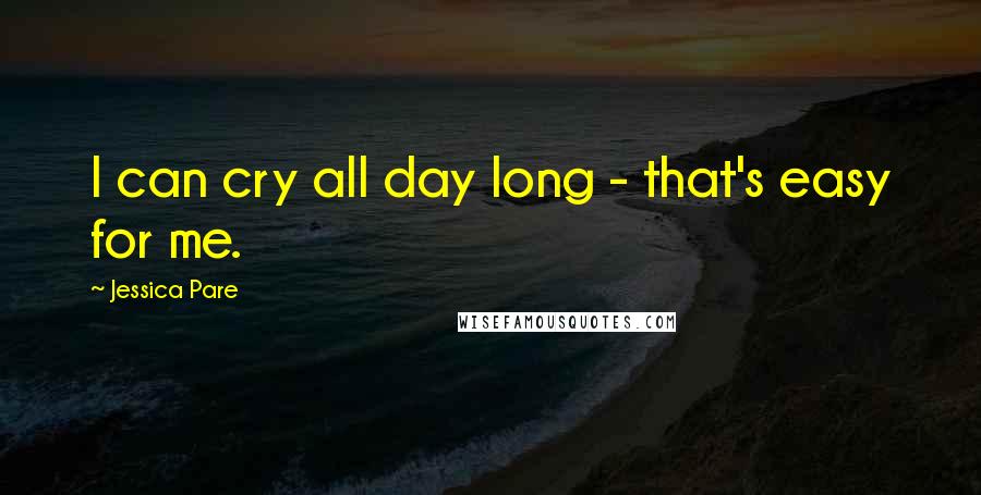 Jessica Pare Quotes: I can cry all day long - that's easy for me.