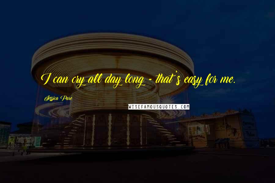 Jessica Pare Quotes: I can cry all day long - that's easy for me.