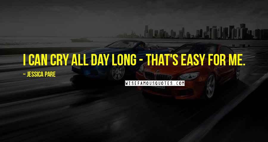 Jessica Pare Quotes: I can cry all day long - that's easy for me.