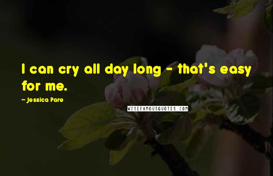 Jessica Pare Quotes: I can cry all day long - that's easy for me.