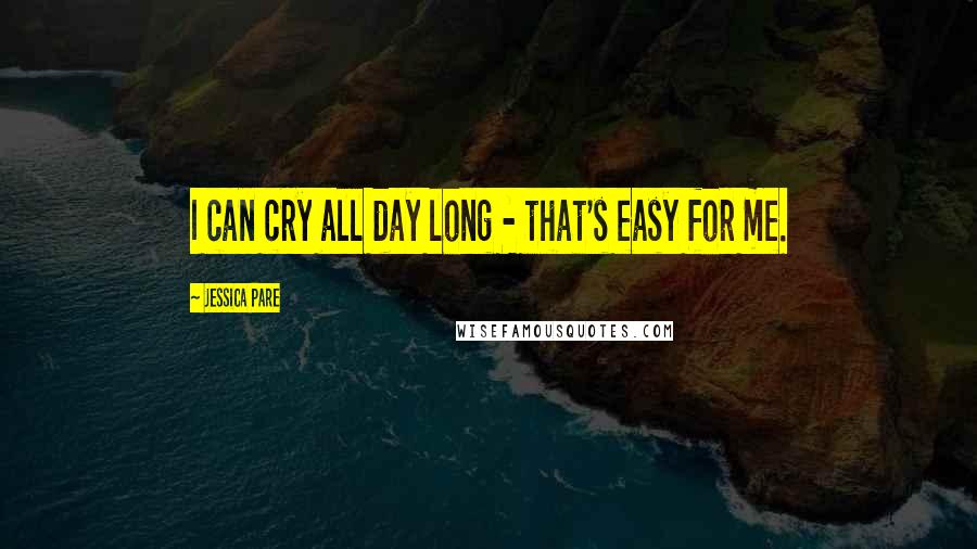Jessica Pare Quotes: I can cry all day long - that's easy for me.