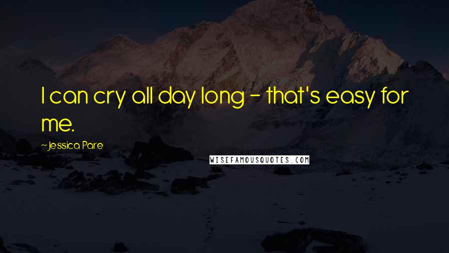 Jessica Pare Quotes: I can cry all day long - that's easy for me.