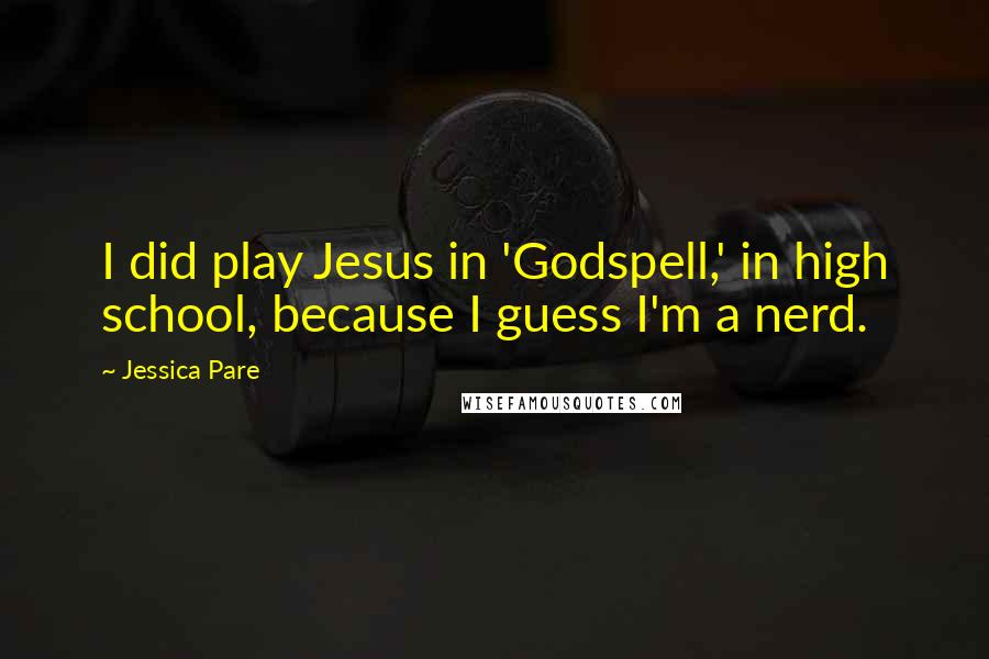 Jessica Pare Quotes: I did play Jesus in 'Godspell,' in high school, because I guess I'm a nerd.