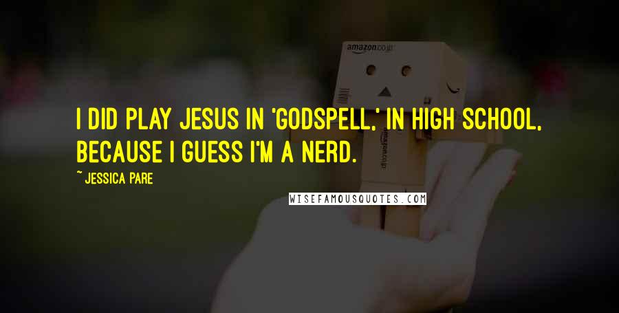 Jessica Pare Quotes: I did play Jesus in 'Godspell,' in high school, because I guess I'm a nerd.