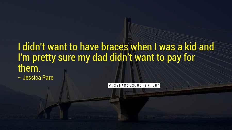 Jessica Pare Quotes: I didn't want to have braces when I was a kid and I'm pretty sure my dad didn't want to pay for them.