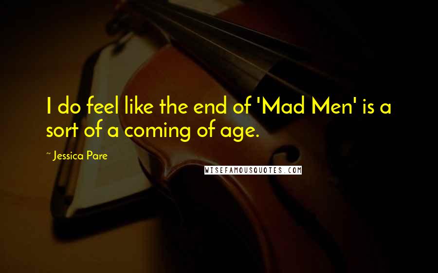 Jessica Pare Quotes: I do feel like the end of 'Mad Men' is a sort of a coming of age.