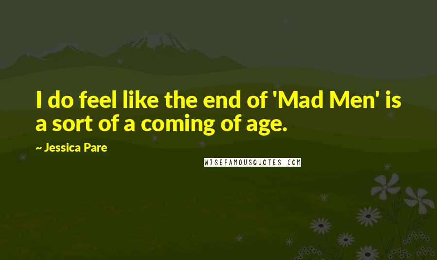 Jessica Pare Quotes: I do feel like the end of 'Mad Men' is a sort of a coming of age.