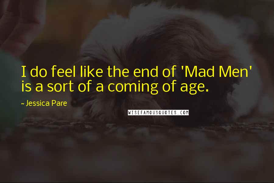 Jessica Pare Quotes: I do feel like the end of 'Mad Men' is a sort of a coming of age.