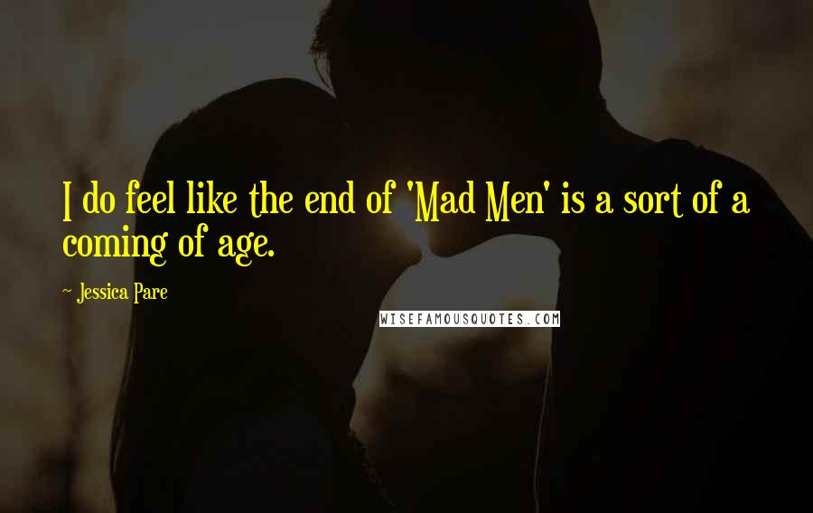 Jessica Pare Quotes: I do feel like the end of 'Mad Men' is a sort of a coming of age.