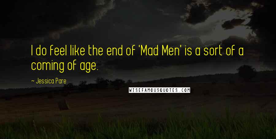Jessica Pare Quotes: I do feel like the end of 'Mad Men' is a sort of a coming of age.
